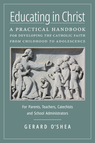 Educating in Christ: A Practical Handbook for Developing the Catholic Faith from Childhood to Adolescence—For Parents, Teachers, Catechists and School Administrators - Gerard O'Shea (Paperback)