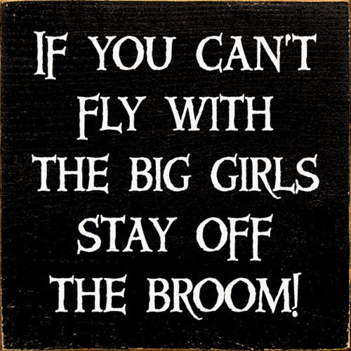 If you can't fly with the big girls stay off the broom! If you can't fly with the big girls stay off the broom!